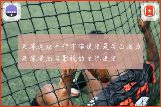 足球运动平行宇宙设定是否已成为足球漫画与影视的主流设定