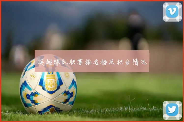 英超球队联赛排名榜及积分情况