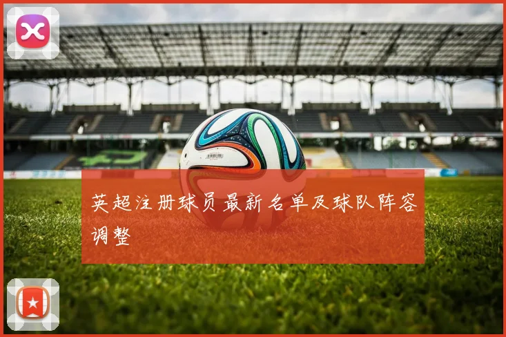 英超注册球员最新名单及球队阵容调整