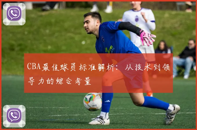 CBA最佳球员标准解析：从技术到领导力的综合考量