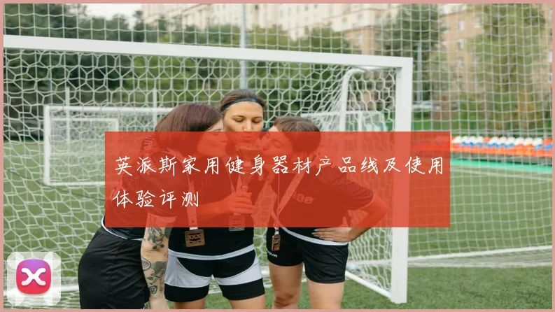 英派斯家用健身器材产品线及使用体验评测
