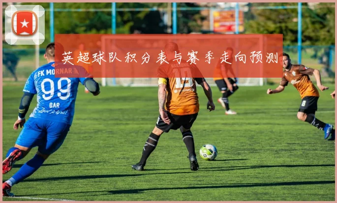 英超球队积分表与赛季走向预测