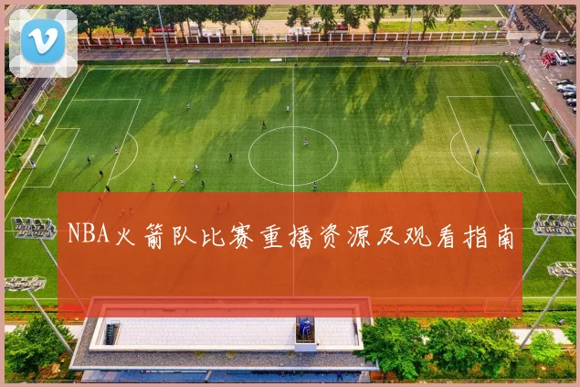 NBA火箭队比赛重播资源及观看指南