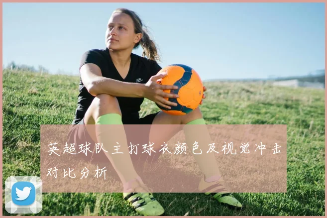 英超球队主打球衣颜色及视觉冲击对比分析