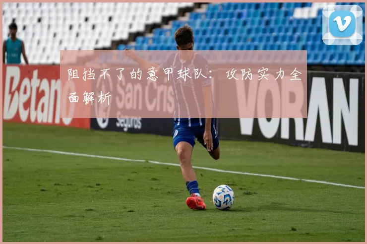 阻挡不了的意甲球队：攻防实力全面解析