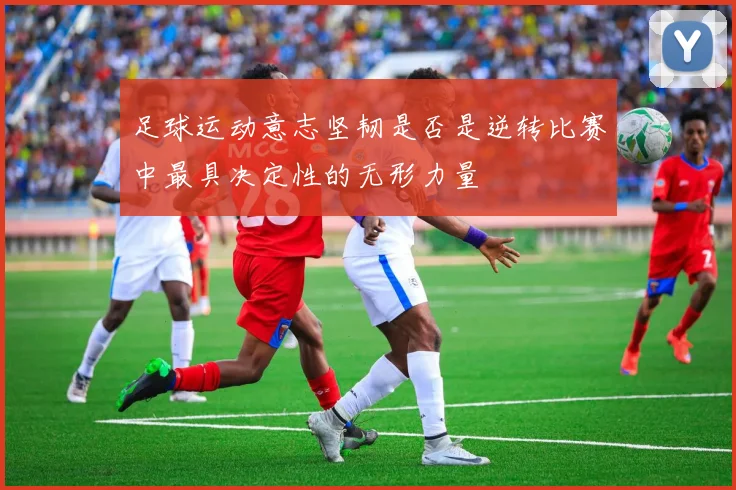 足球运动意志坚韧是否是逆转比赛中最具决定性的无形力量