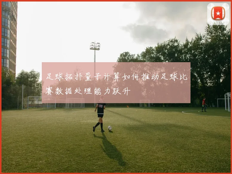 足球拓扑量子计算如何推动足球比赛数据处理能力跃升