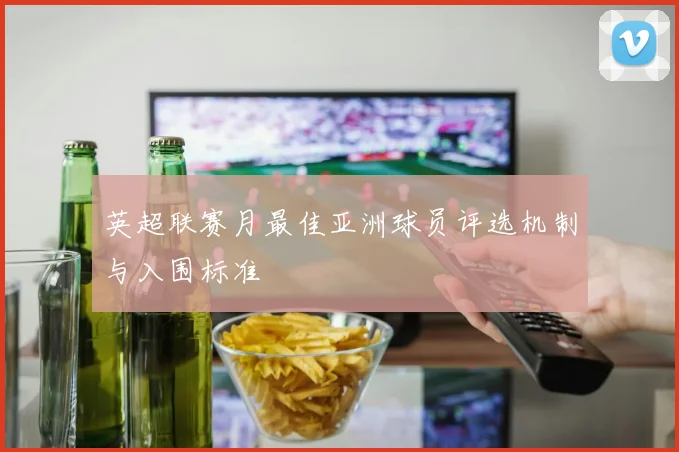 英超联赛月最佳亚洲球员评选机制与入围标准