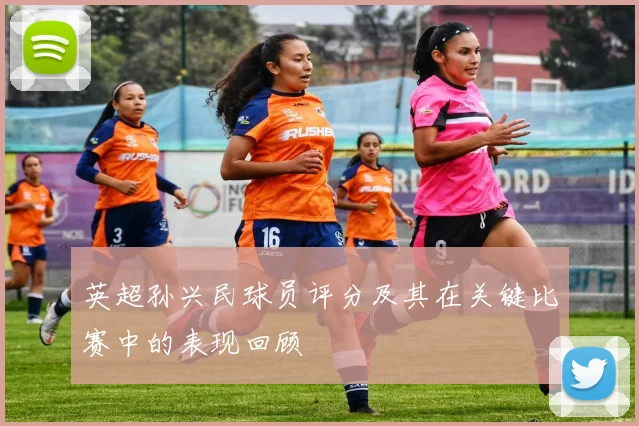 英超孙兴民球员评分及其在关键比赛中的表现回顾