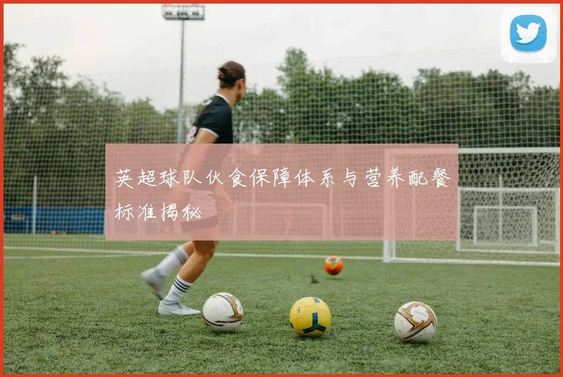 英超球队伙食保障体系与营养配餐标准揭秘